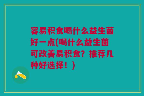 容易积食喝什么益生菌好一点(喝什么益生菌可改善易积食？推荐几种好选择！)