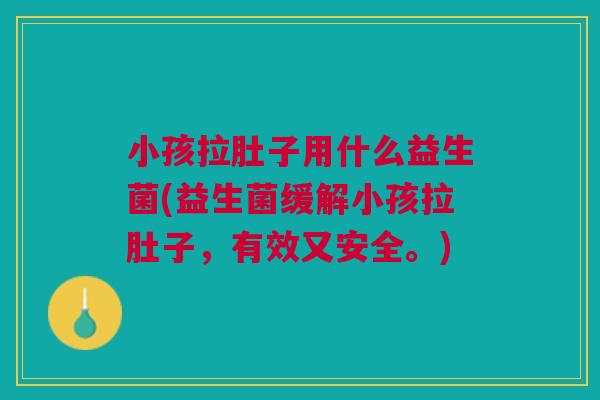 小孩拉肚子用什么益生菌(益生菌缓解小孩拉肚子,有效又安全。)