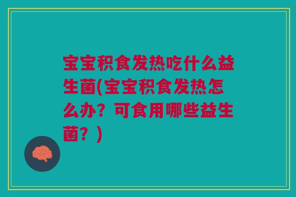 宝宝积食发热吃什么益生菌(宝宝积食发热怎么办?可食用哪些益生菌?)