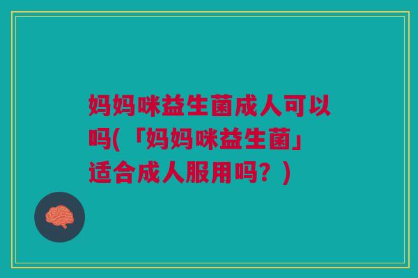 妈妈咪益生菌成人可以吗(「妈妈咪益生菌」适合成人服用吗？)