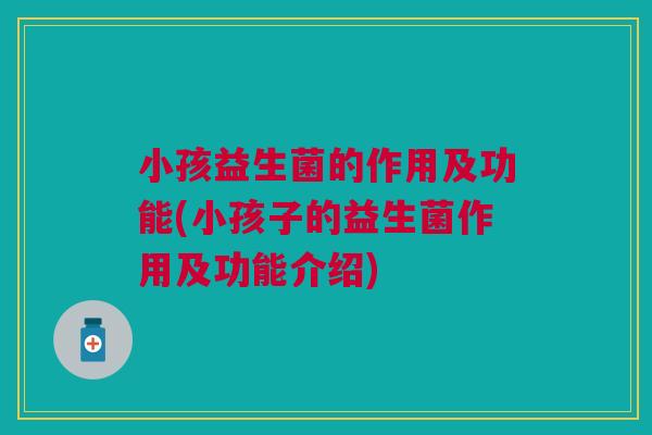 小孩益生菌的作用及功能(小孩子的益生菌作用及功能介绍)