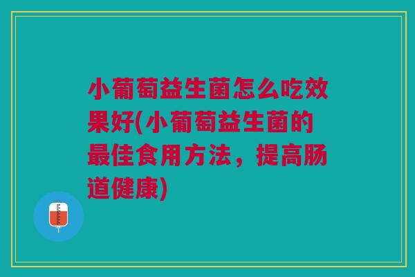 小葡萄益生菌怎么吃效果好(小葡萄益生菌的佳食用方法，提高肠道健康)
