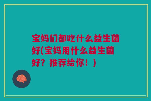 宝妈们都吃什么益生菌好(宝妈用什么益生菌好？推荐给你！)