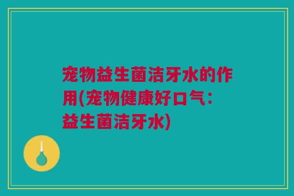 宠物益生菌洁牙水的作用(宠物健康好口气：益生菌洁牙水)