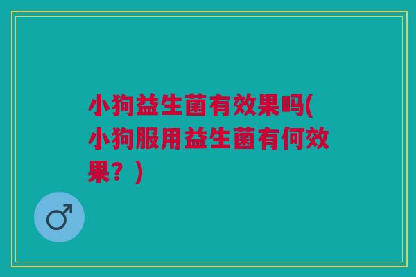 小狗益生菌有效果吗(小狗服用益生菌有何效果？)