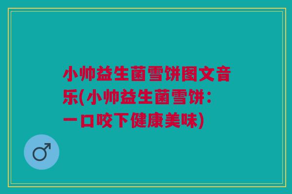 小帅益生菌雪饼图文音乐(小帅益生菌雪饼：一口咬下健康美味)