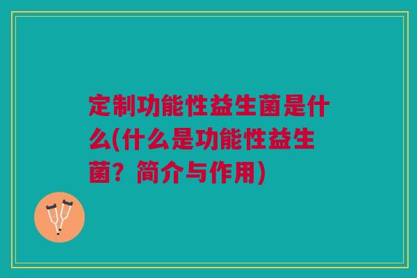 定制功能性益生菌是什么(什么是功能性益生菌？简介与作用)