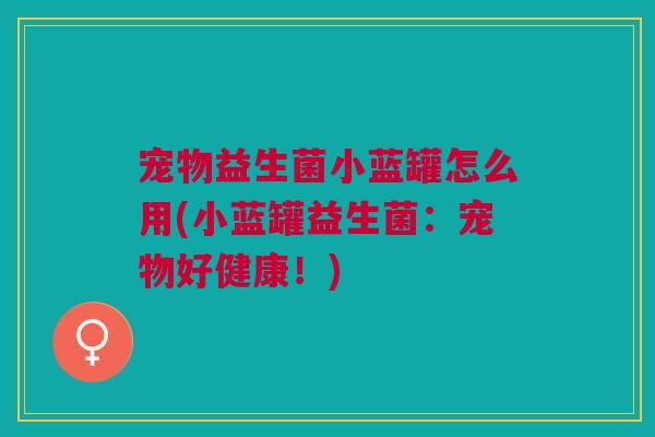 宠物益生菌小蓝罐怎么用(小蓝罐益生菌：宠物好健康！)