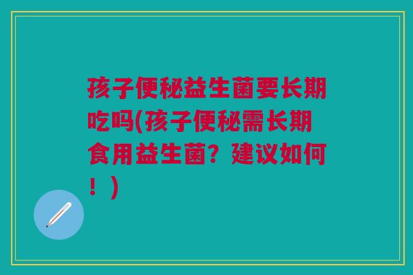 孩子益生菌要长期吃吗(孩子需长期食用益生菌？建议如何！)