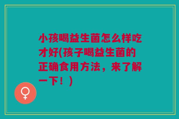 小孩喝益生菌怎么样吃才好(孩子喝益生菌的正确食用方法，来了解一下！)