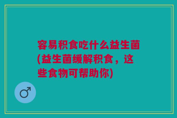 容易积食吃什么益生菌(益生菌缓解积食，这些食物可帮助你)