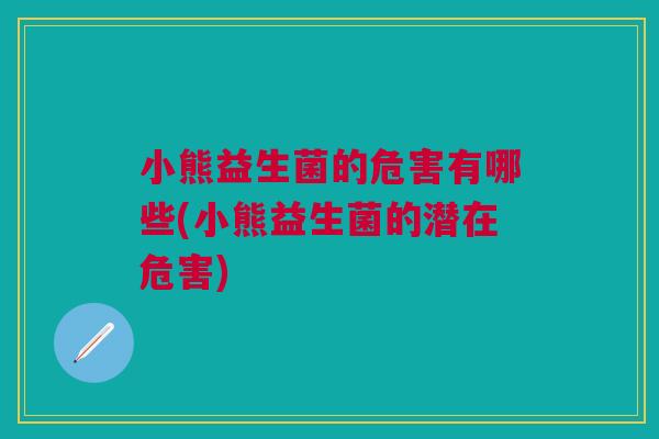 小熊益生菌的危害有哪些(小熊益生菌的潜在危害)