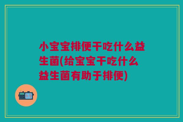 小宝宝排便干吃什么益生菌(给宝宝干吃什么益生菌有助于排便)