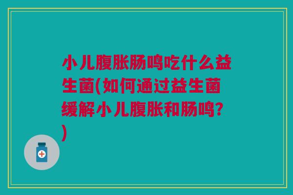 小儿腹胀肠鸣吃什么益生菌(如何通过益生菌缓解小儿腹胀和肠鸣？)