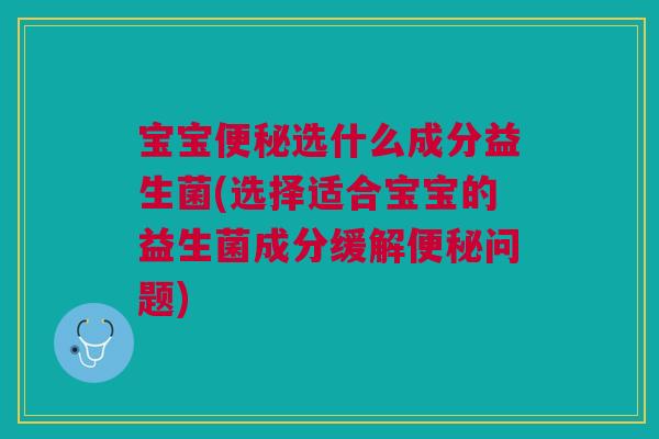 宝宝便秘选什么成分益生菌(选择适合宝宝的益生菌成分缓解便秘问题)