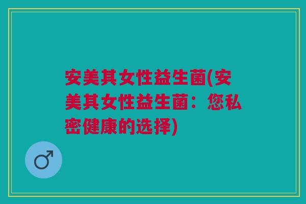 安美其女性益生菌(安美其女性益生菌：您私密健康的选择)