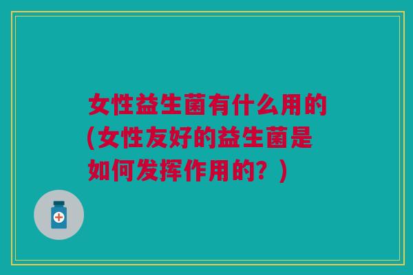 女性益生菌有什么用的(女性友好的益生菌是如何发挥作用的？)