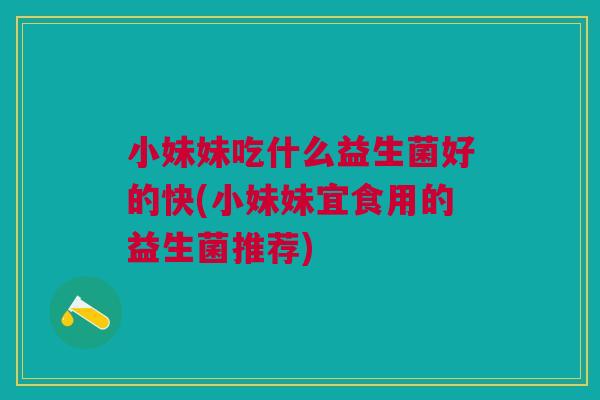 小妹妹吃什么益生菌好的快(小妹妹宜食用的益生菌推荐)