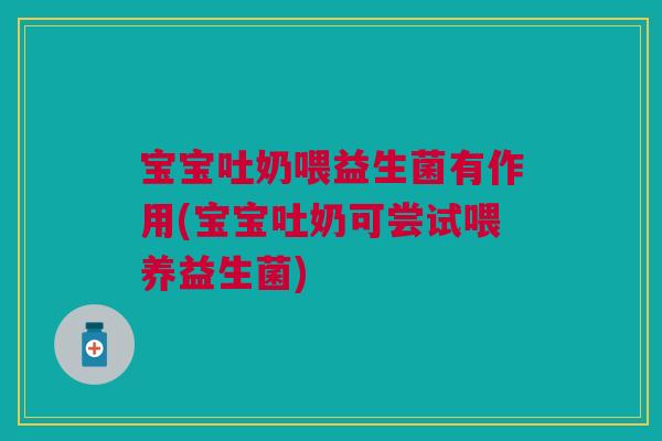 宝宝吐奶喂益生菌有作用(宝宝吐奶可尝试喂养益生菌)