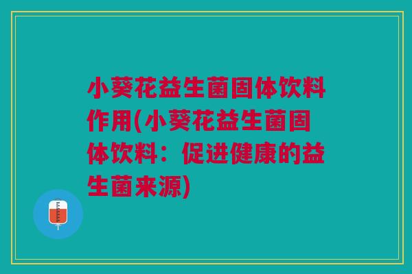 小葵花益生菌固体饮料作用(小葵花益生菌固体饮料：促进健康的益生菌来源)