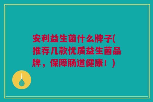 安利益生菌什么牌子(推荐几款优质益生菌品牌，保障肠道健康！)