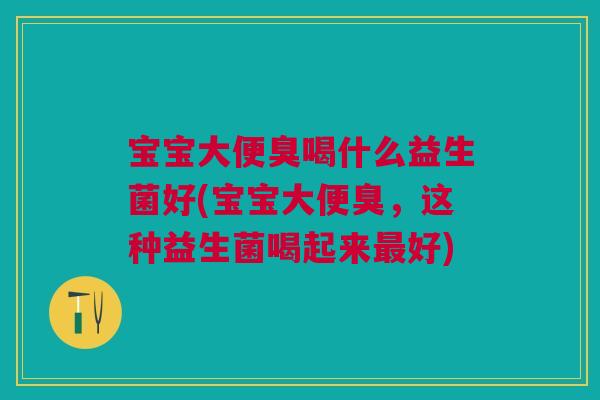 宝宝大便臭喝什么益生菌好(宝宝大便臭，这种益生菌喝起来最好)