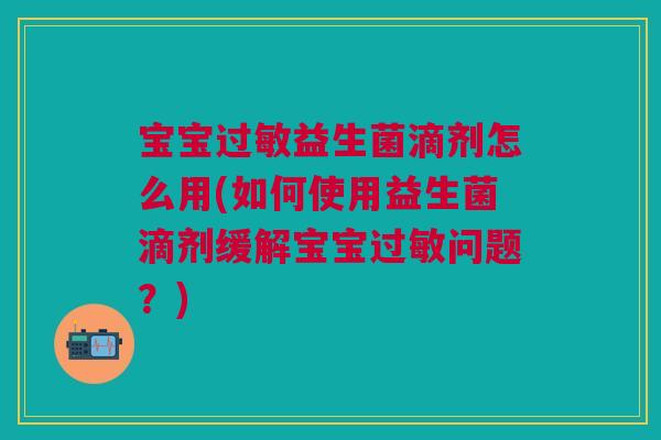 宝宝过敏益生菌滴剂怎么用(如何使用益生菌滴剂缓解宝宝过敏问题？)