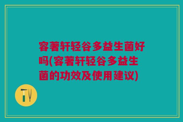 容著轩轻谷多益生菌好吗(容著轩轻谷多益生菌的功效及使用建议)