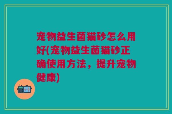 宠物益生菌猫砂怎么用好(宠物益生菌猫砂正确使用方法,提升宠物健康)