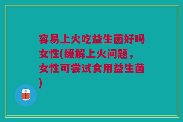 容易上火吃益生菌好吗女性(缓解上火问题，女性可尝试食用益生菌)