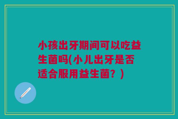 小孩出牙期间可以吃益生菌吗(小儿出牙是否适合服用益生菌?) 小孩出牙期间可以吃益生菌吗(小儿出牙是否适合服用益生菌?)