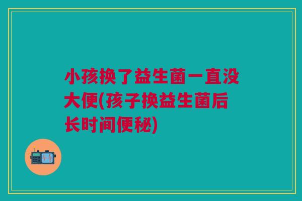 小孩换了益生菌一直没大便(孩子换益生菌后长时间)