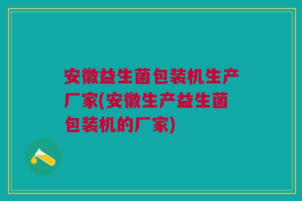 安徽益生菌包装机生产厂家(安徽生产益生菌包装机的厂家)