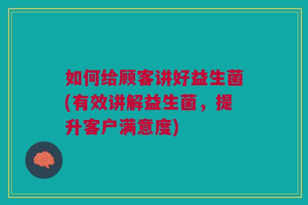 如何给顾客讲好益生菌(有效讲解益生菌,提升客户满意度) 如何给顾客讲好益生菌(有效讲解益生菌,提升客户满意度)
