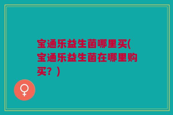 宝通乐益生菌哪里买(宝通乐益生菌在哪里购买?)
