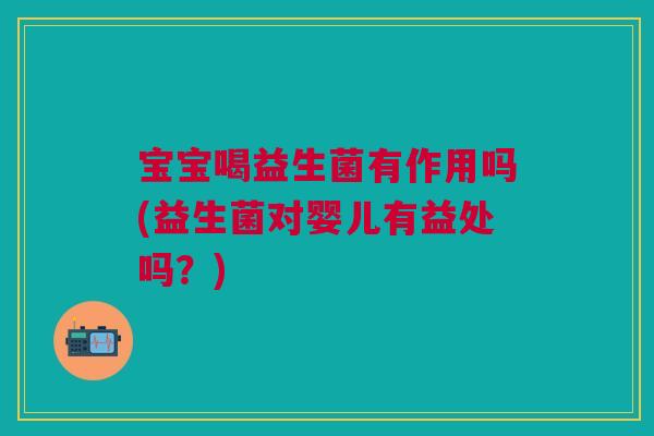 宝宝喝益生菌有作用吗(益生菌对婴儿有益处吗?) 宝宝喝益生菌有作用吗(益生菌对婴儿有益处吗?)