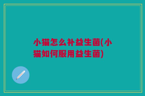 小猫怎么补益生菌(小猫如何服用益生菌)