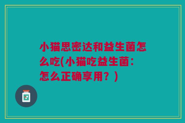 小猫思密达和益生菌怎么吃(小猫吃益生菌:怎么正确享用?)