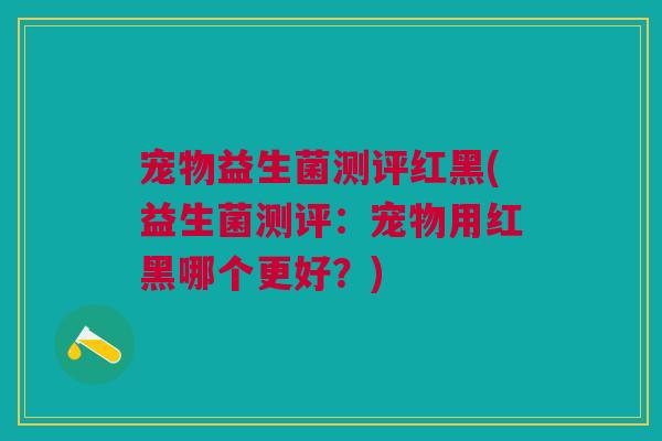 宠物益生菌测评红黑(益生菌测评:宠物用红黑哪个更好?)