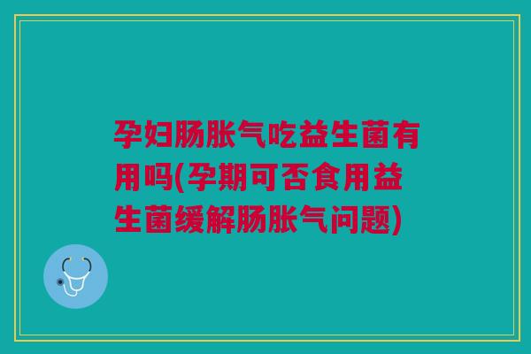 孕妇肠胀气吃益生菌有用吗(孕期可否食用益生菌缓解肠胀气问题)
