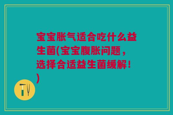 宝宝适合吃什么益生菌(宝宝问题，选择合适益生菌缓解！)