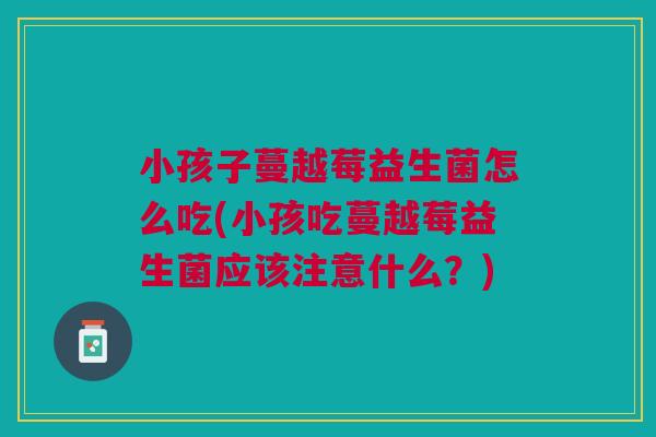 小孩子蔓越莓益生菌怎么吃(小孩吃蔓越莓益生菌应该注意什么?)
