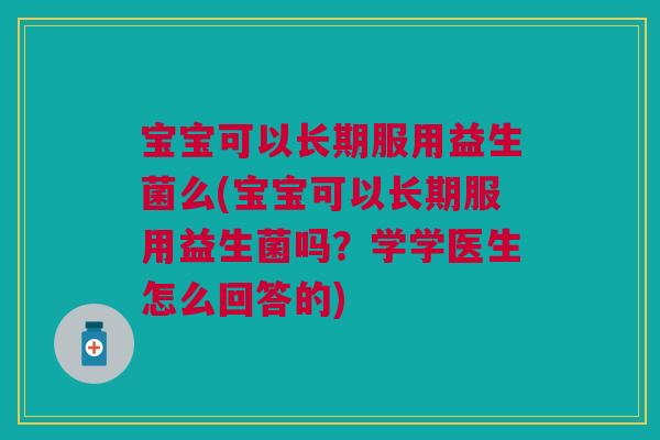 宝宝可以长期服用益生菌么(宝宝可以长期服用益生菌吗？学学医生怎么回答的)