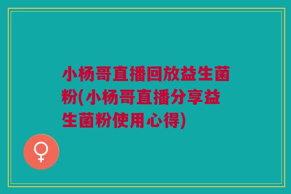 小杨哥直播回放益生菌粉(小杨哥直播分享益生菌粉使用心得)