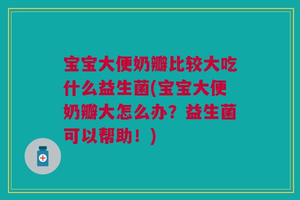 宝宝大便奶瓣比较大吃什么益生菌(宝宝大便奶瓣大怎么办？益生菌可以帮助！)