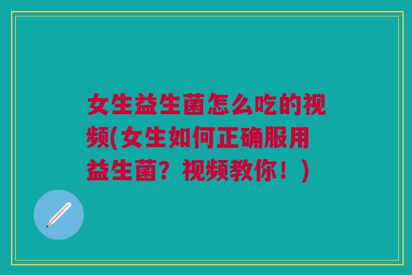 女生益生菌怎么吃的视频(女生如何正确服用益生菌？视频教你！)