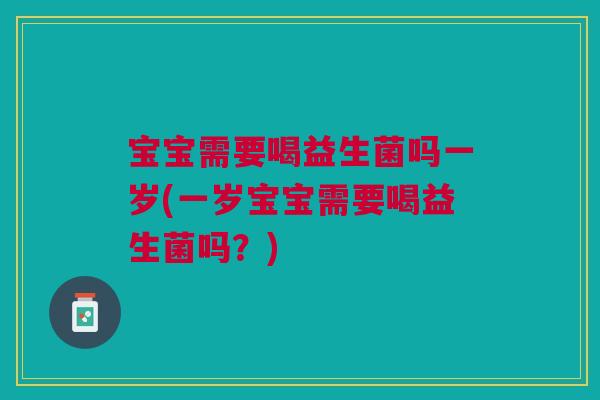 宝宝需要喝益生菌吗一岁(一岁宝宝需要喝益生菌吗？)