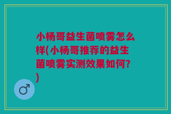 小杨哥益生菌喷雾怎么样(小杨哥推荐的益生菌喷雾实测效果如何？)