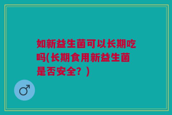 如新益生菌可以长期吃吗(长期食用新益生菌是否安全？)