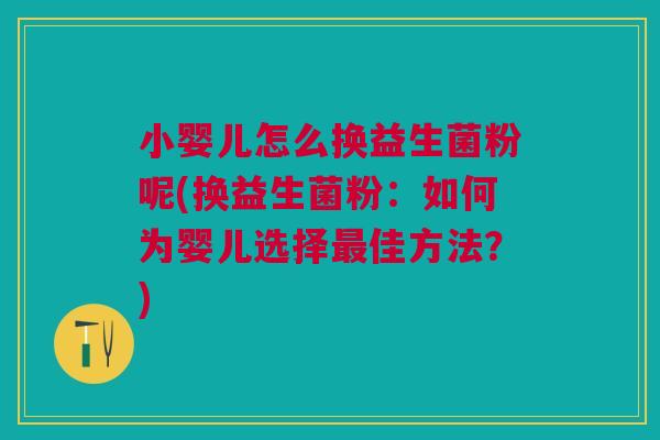 小婴儿怎么换益生菌粉呢(换益生菌粉：如何为婴儿选择最佳方法？)